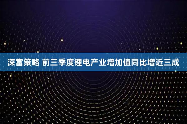 深富策略 前三季度锂电产业增加值同比增近三成