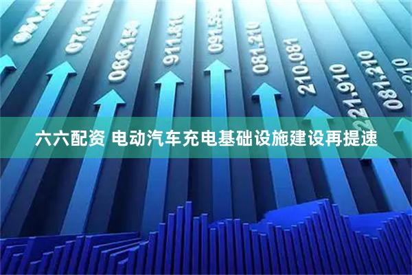 六六配资 电动汽车充电基础设施建设再提速