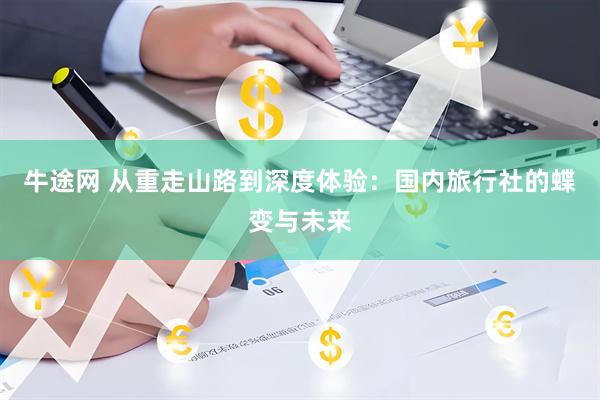 牛途网 从重走山路到深度体验：国内旅行社的蝶变与未来