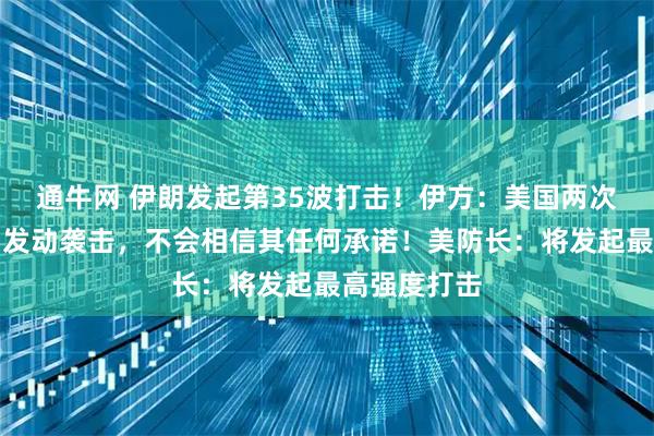 通牛网 伊朗发起第35波打击！伊方：美国两次在谈判期间发动袭击，不会相信其任何承诺！美防长：将发起最高强度打击