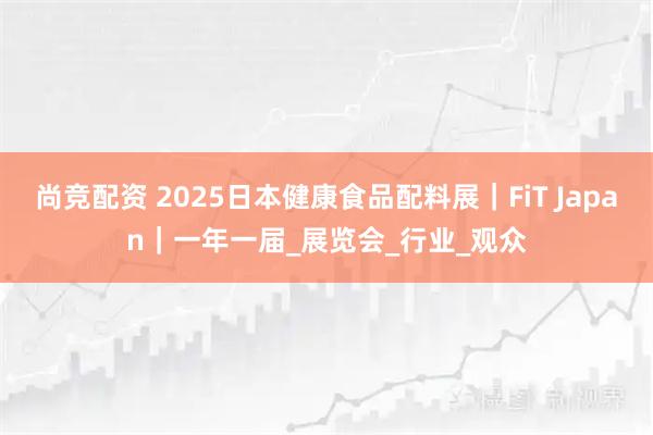 尚竞配资 2025日本健康食品配料展｜FiT Japan｜一年一届_展览会_行业_观众