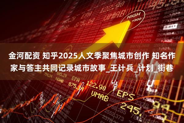 金河配资 知乎2025人文季聚焦城市创作 知名作家与答主共同记录城市故事_王计兵_计划_街巷