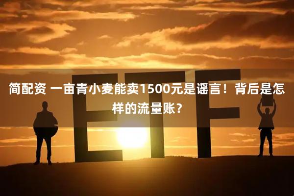 简配资 一亩青小麦能卖1500元是谣言！背后是怎样的流量账？
