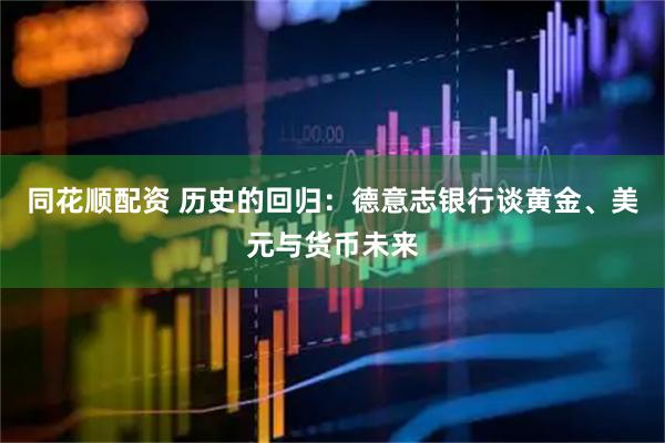 同花顺配资 历史的回归：德意志银行谈黄金、美元与货币未来
