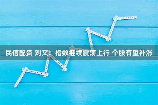 民信配资 刘文：指数继续震荡上行 个股有望补涨