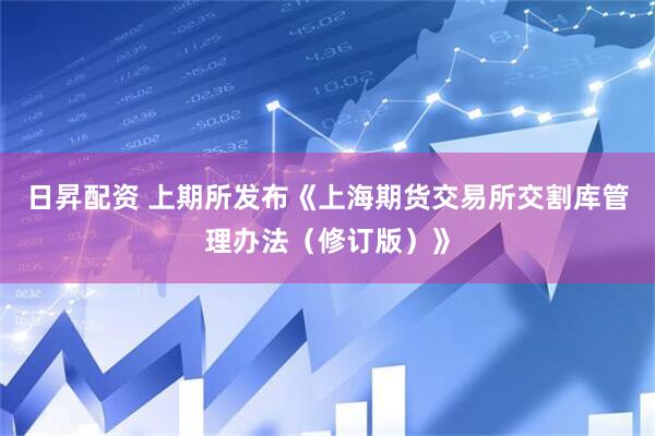日昇配资 上期所发布《上海期货交易所交割库管理办法（修订版）》