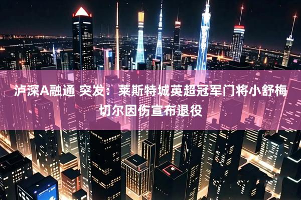 泸深A融通 突发：莱斯特城英超冠军门将小舒梅切尔因伤宣布退役