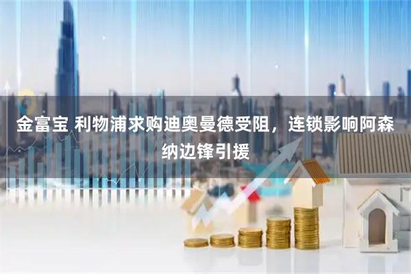 金富宝 利物浦求购迪奥曼德受阻，连锁影响阿森纳边锋引援