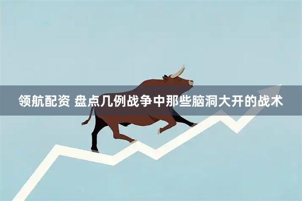 领航配资 盘点几例战争中那些脑洞大开的战术
