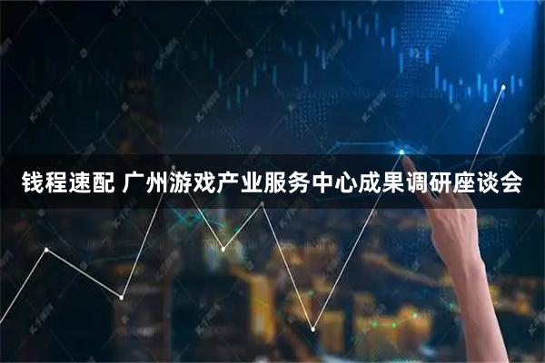 钱程速配 广州游戏产业服务中心成果调研座谈会