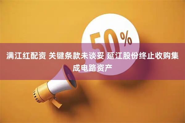 满江红配资 关键条款未谈妥 延江股份终止收购集成电路资产