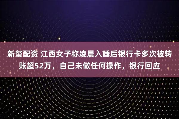 新玺配资 江西女子称凌晨入睡后银行卡多次被转账超52万，自己未做任何操作，银行回应