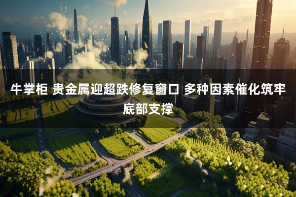 牛掌柜 贵金属迎超跌修复窗口 多种因素催化筑牢底部支撑
