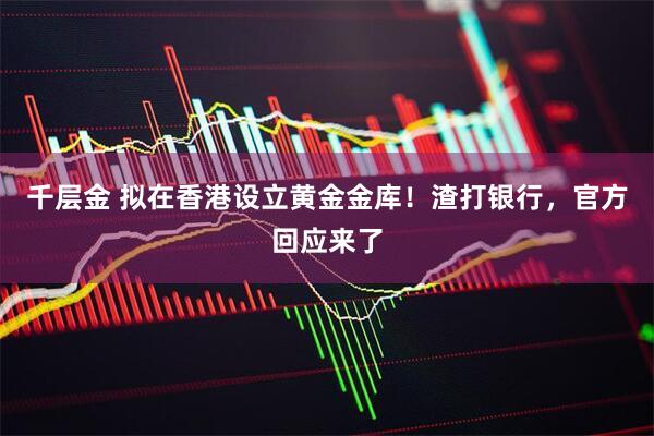 千层金 拟在香港设立黄金金库!渣打银行,官方回应来了