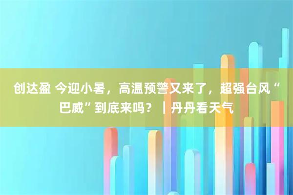 创达盈 今迎小暑,高温预警又来了,超强台风“巴威”到底来吗?|丹丹看天气