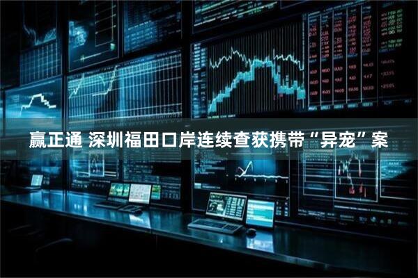 赢正通 深圳福田口岸连续查获携带“异宠”案