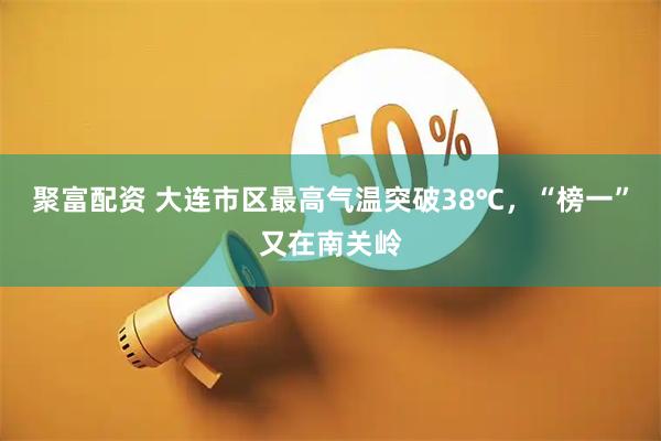 聚富配资 大连市区最高气温突破38℃,“榜一”又在南关岭
