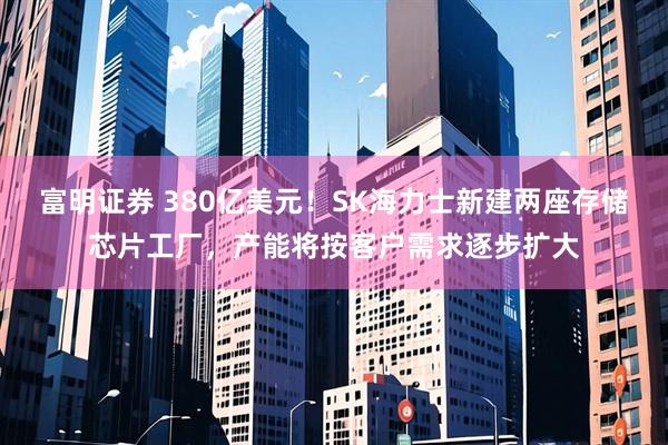 富明证券 380亿美元！SK海力士新建两座存储芯片工厂，产能将按客户需求逐步扩大