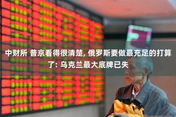 中财所 普京看得很清楚, 俄罗斯要做最充足的打算了: 乌克兰最大底牌已失