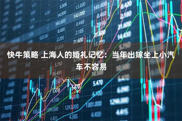 快牛策略 上海人的婚礼记忆：当年出嫁坐上小汽车不容易