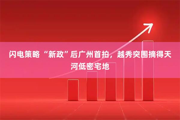 闪电策略 “新政”后广州首拍，越秀突围摘得天河低密宅地