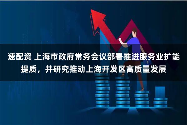 速配资 上海市政府常务会议部署推进服务业扩能提质，并研究推动上海开发区高质量发展